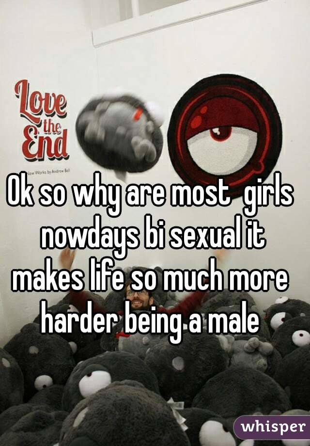 Ok so why are most  girls nowdays bi sexual it makes life so much more  harder being a male 