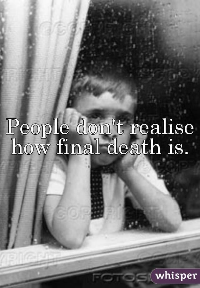People don't realise how final death is. 