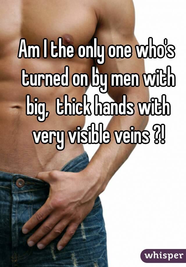 Am I the only one who's turned on by men with big,  thick hands with very visible veins ?!