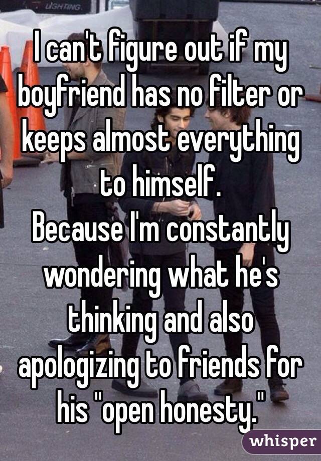 I can't figure out if my boyfriend has no filter or keeps almost everything to himself. 
Because I'm constantly wondering what he's thinking and also apologizing to friends for his "open honesty."