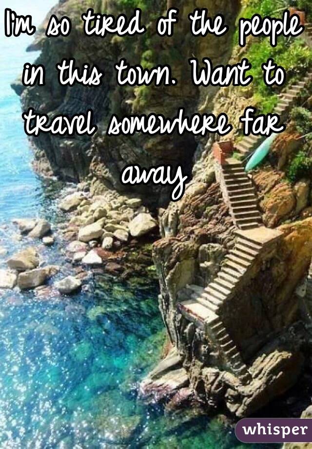 I'm so tired of the people in this town. Want to travel somewhere far away 
