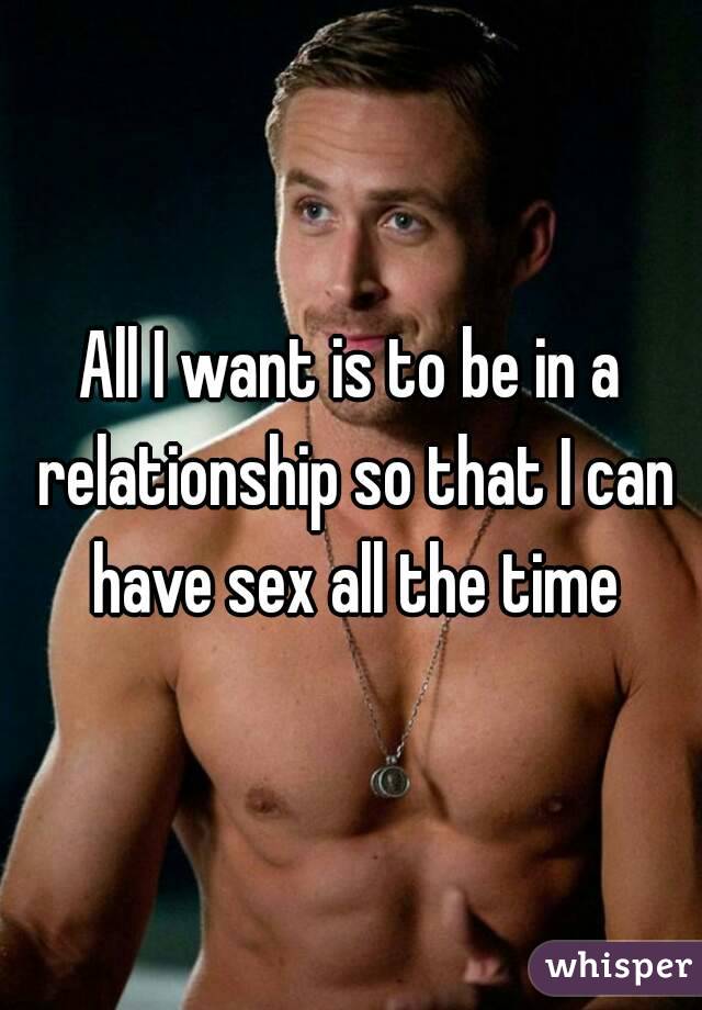 All I want is to be in a relationship so that I can have sex all the time
