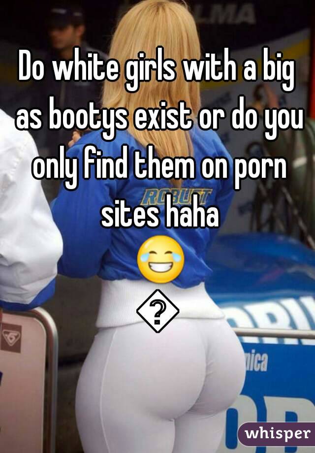 Do white girls with a big as bootys exist or do you only find them on porn sites haha 😂😂