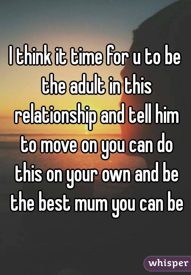I think it time for u to be the adult in this relationship and tell him to move on you can do this on your own and be the best mum you can be