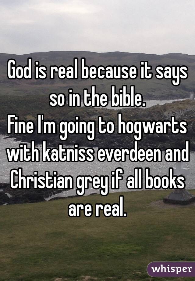 God is real because it says so in the bible.
Fine I'm going to hogwarts with katniss everdeen and Christian grey if all books are real.
