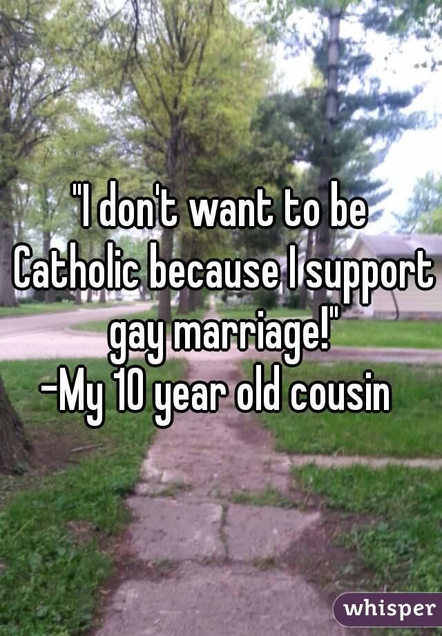 "I don't want to be Catholic because I support gay marriage!"
-My 10 year old cousin 