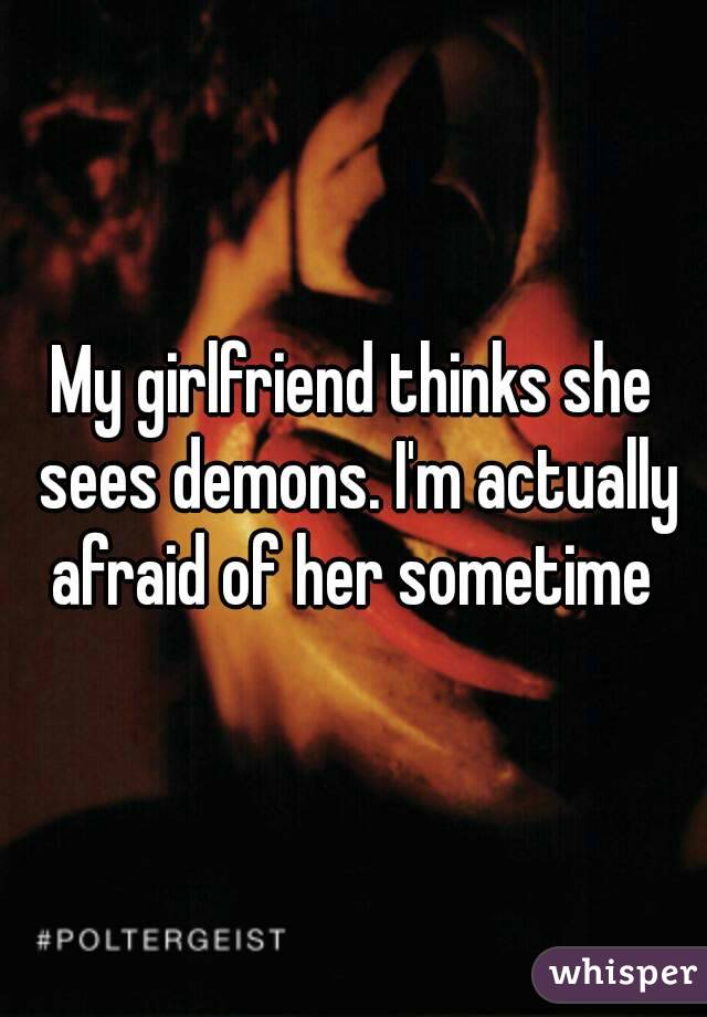 My girlfriend thinks she sees demons. I'm actually afraid of her sometime 