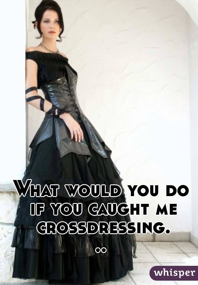 What would you do if you caught me crossdressing...