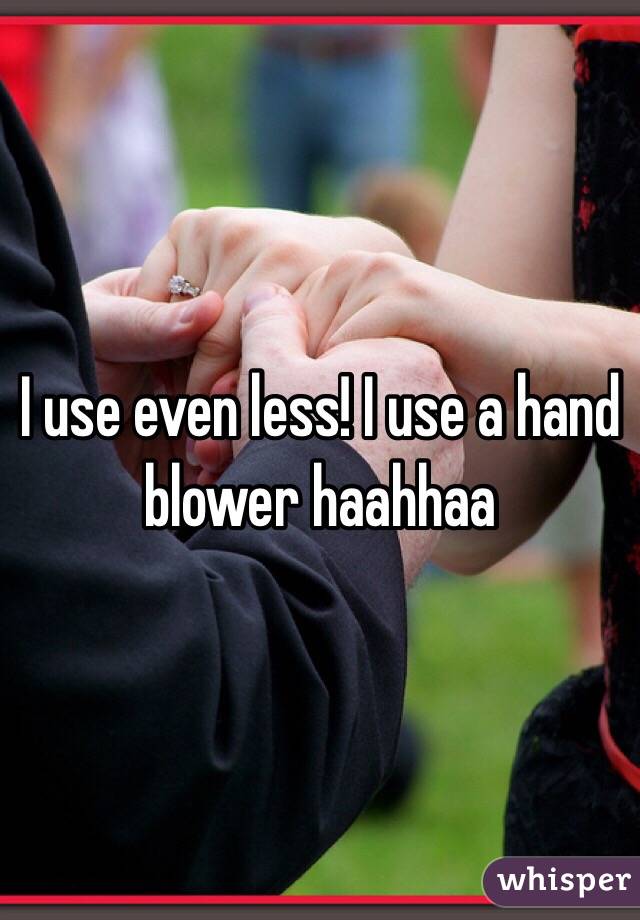 I use even less! I use a hand blower haahhaa