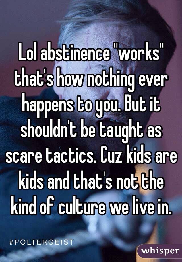 Lol abstinence "works" that's how nothing ever happens to you. But it shouldn't be taught as scare tactics. Cuz kids are kids and that's not the kind of culture we live in. 