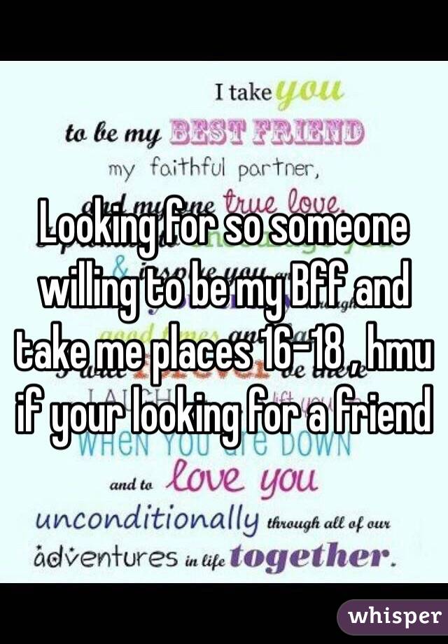 Looking for so someone willing to be my Bff and take me places 16-18 , hmu if your looking for a friend 
