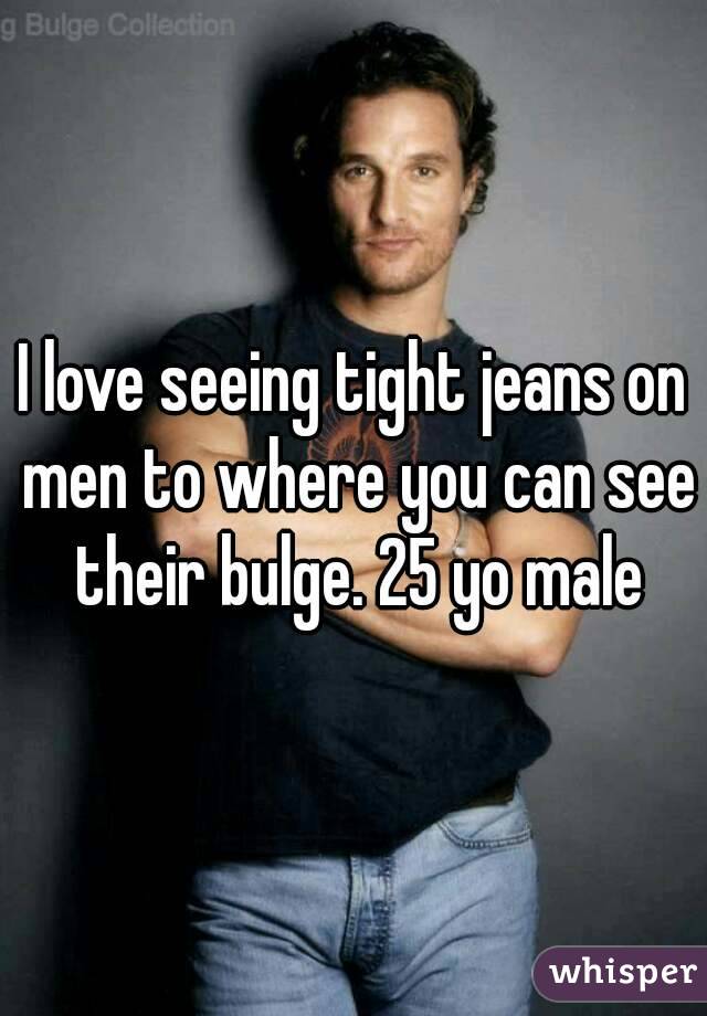 I love seeing tight jeans on men to where you can see their bulge. 25 yo male