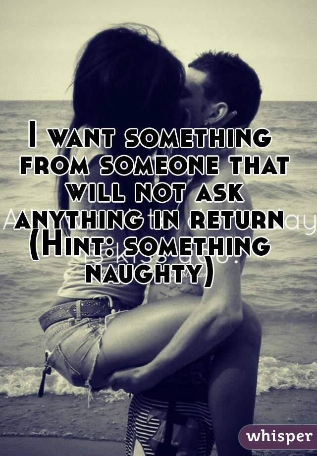 I want something from someone that will not ask anything in return 
(Hint: something naughty) 