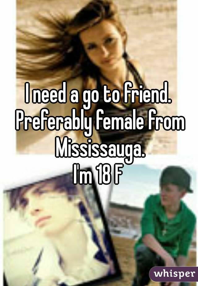 I need a go to friend. Preferably female from Mississauga.
I'm 18 F