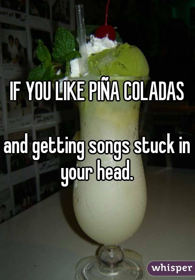 IF YOU LIKE PIÑA COLADAS

and getting songs stuck in your head. 
