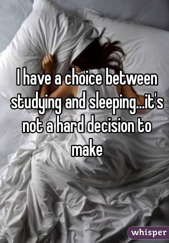 I have a choice between studying and sleeping...it's not a hard decision to make