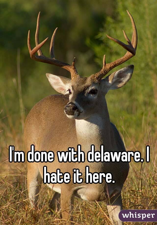 I'm done with delaware. I hate it here. 