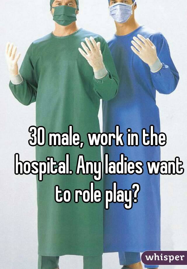 30 male, work in the hospital. Any ladies want to role play? 