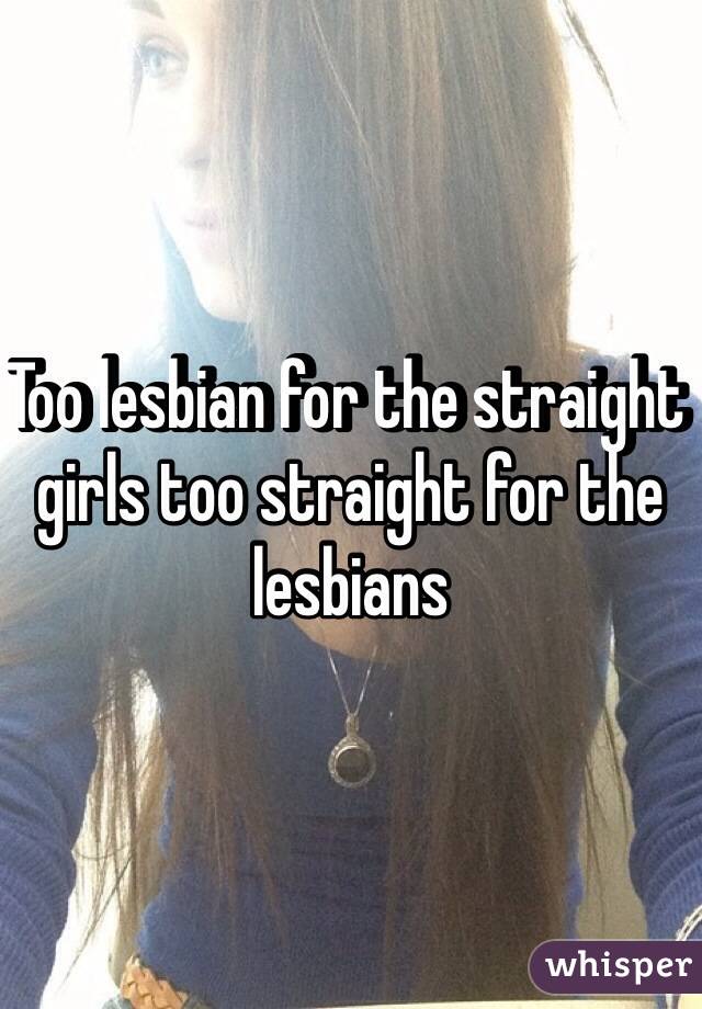 Too lesbian for the straight girls too straight for the lesbians