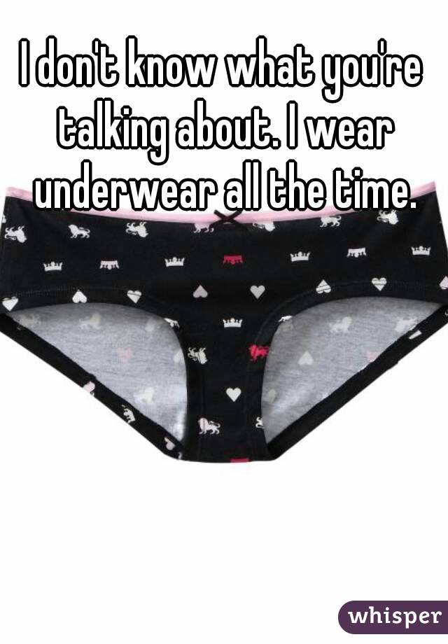 I don't know what you're talking about. I wear underwear all the time.