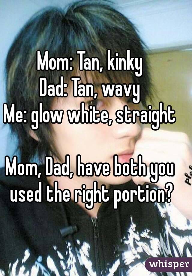 Mom: Tan, kinky
Dad: Tan, wavy
Me: glow white, straight

Mom, Dad, have both you used the right portion?