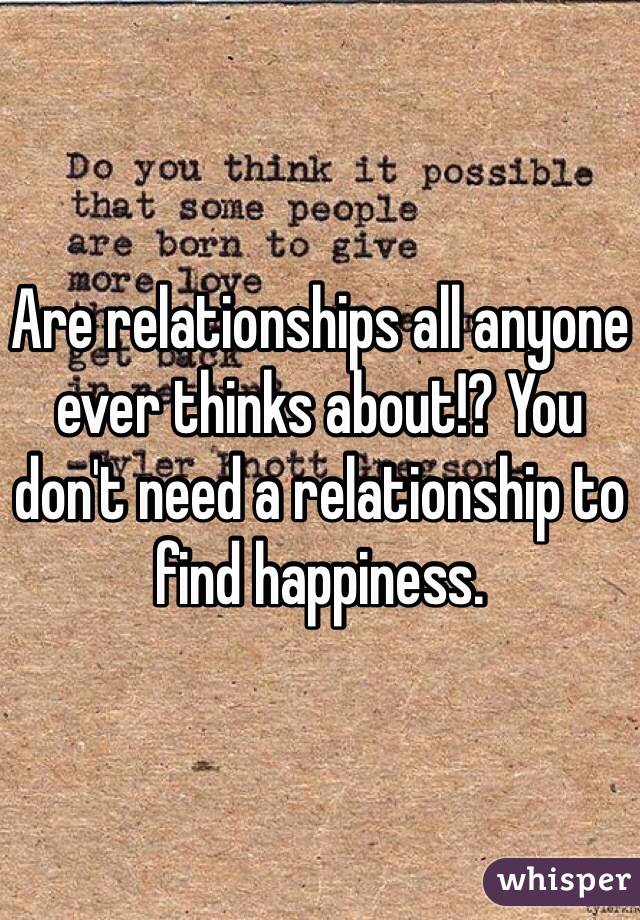 Are relationships all anyone ever thinks about!? You don't need a relationship to find happiness.