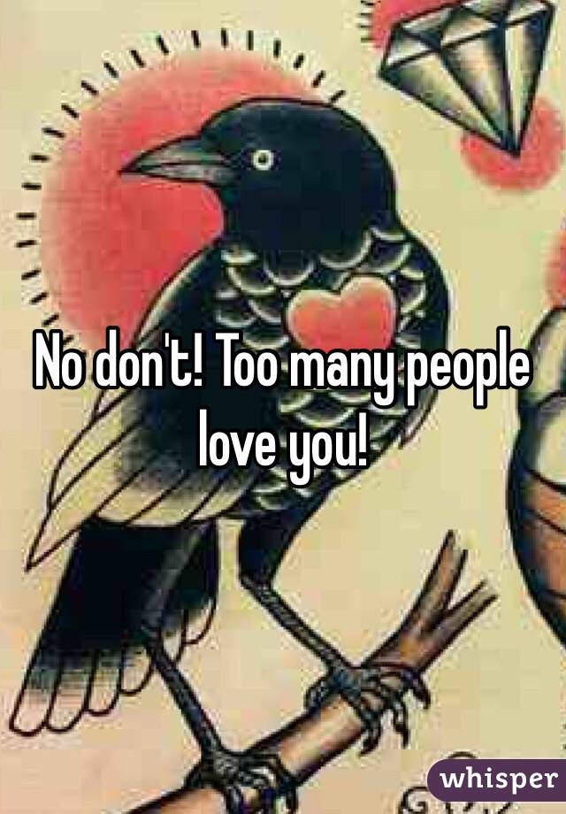 No don't! Too many people love you!
