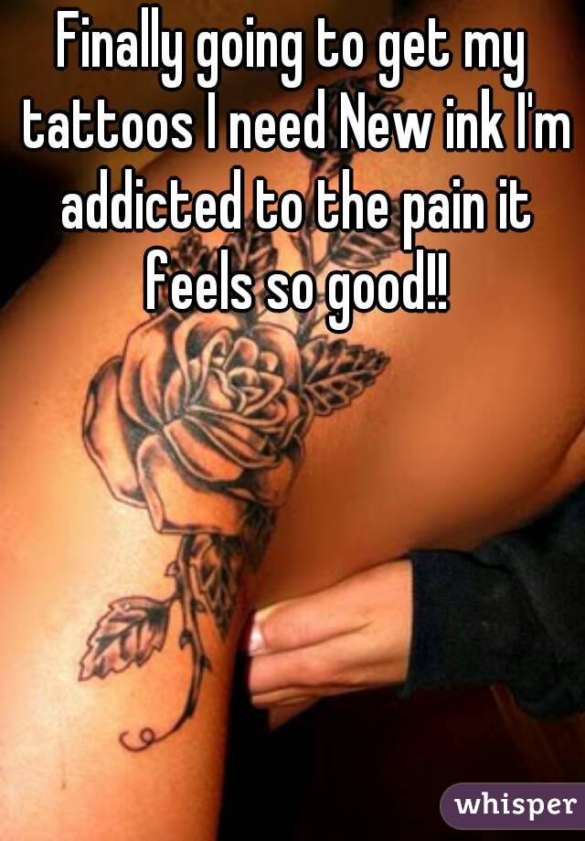 Finally going to get my tattoos I need New ink I'm addicted to the pain it feels so good!!