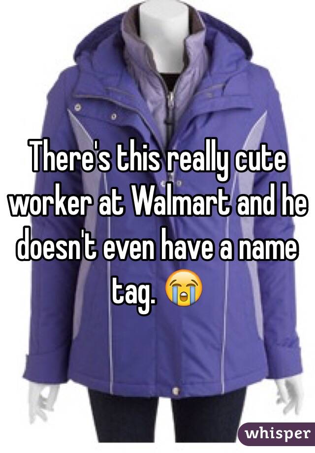 There's this really cute worker at Walmart and he doesn't even have a name tag. 😭 