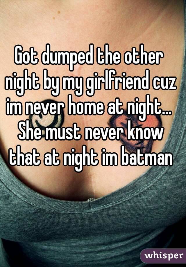 Got dumped the other night by my girlfriend cuz im never home at night...  She must never know that at night im batman