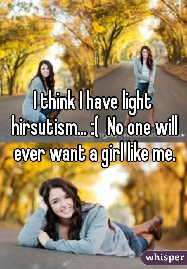 I think I have light hirsutism... :(  No one will ever want a girl like me.