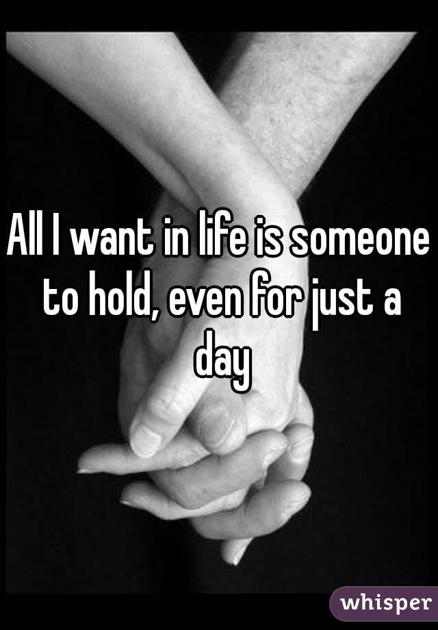 All I want in life is someone to hold, even for just a day