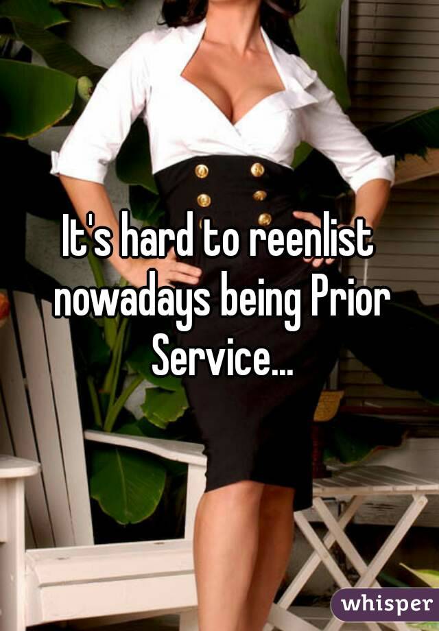 It's hard to reenlist nowadays being Prior Service...