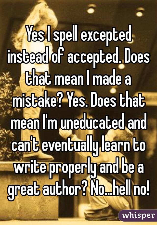 Yes I spell excepted instead of accepted. Does that mean I made a mistake? Yes. Does that mean I'm uneducated and can't eventually learn to write properly and be a great author? No...hell no!