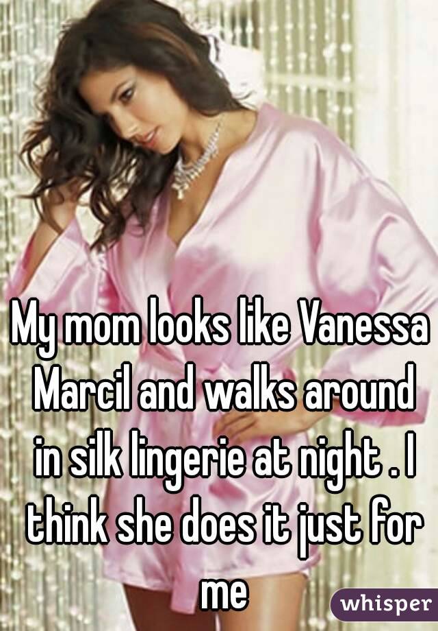 My mom looks like Vanessa Marcil and walks around in silk lingerie at night . I think she does it just for me