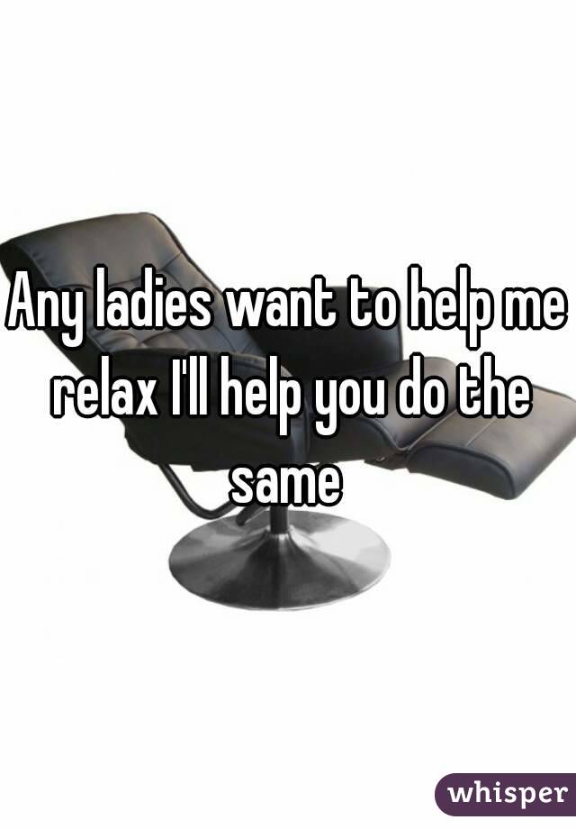Any ladies want to help me relax I'll help you do the same 