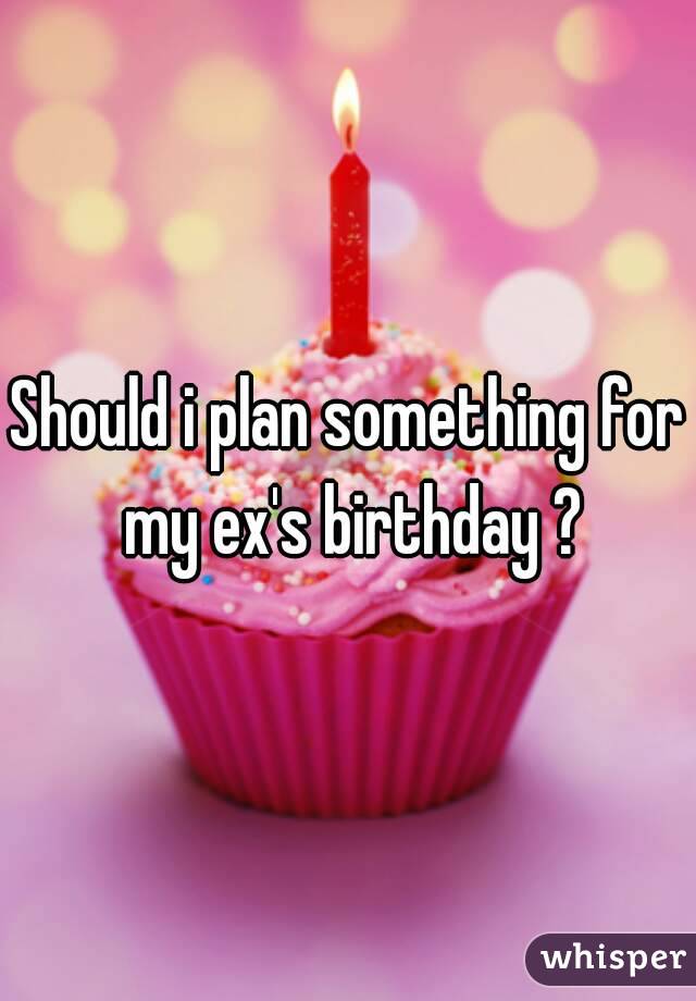 Should i plan something for my ex's birthday ?