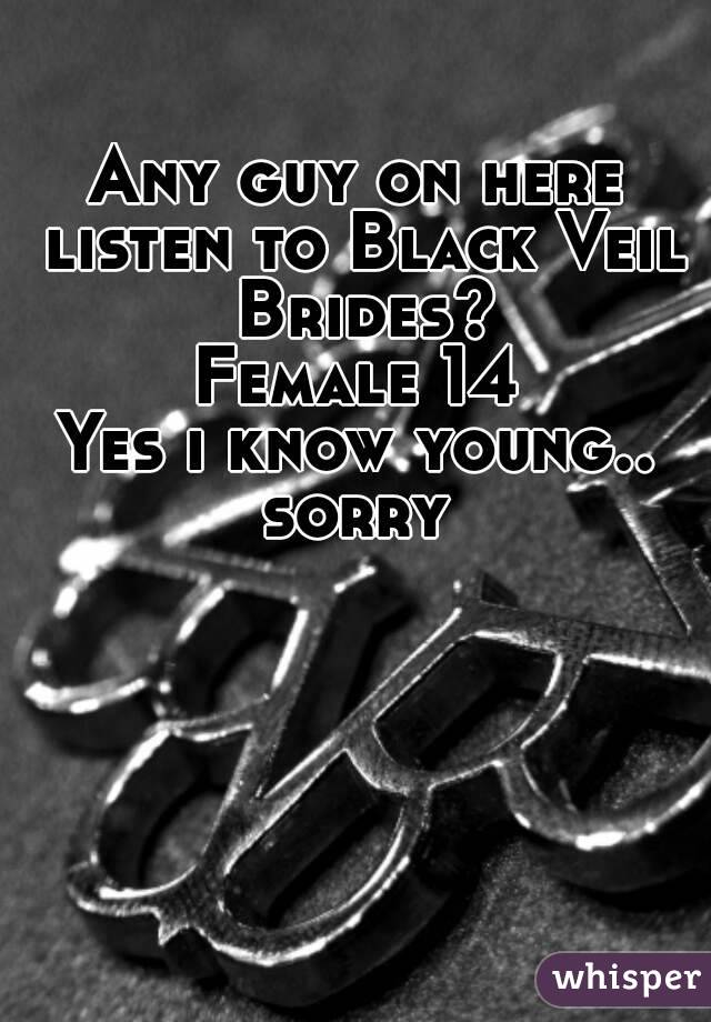 Any guy on here listen to Black Veil Brides?
Female 14
Yes i know young.. sorry 