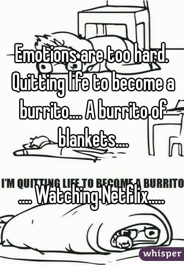 Emotions are too hard. Quitting life to become a burrito.... A burrito of blankets....

.... Watching Netflix.....