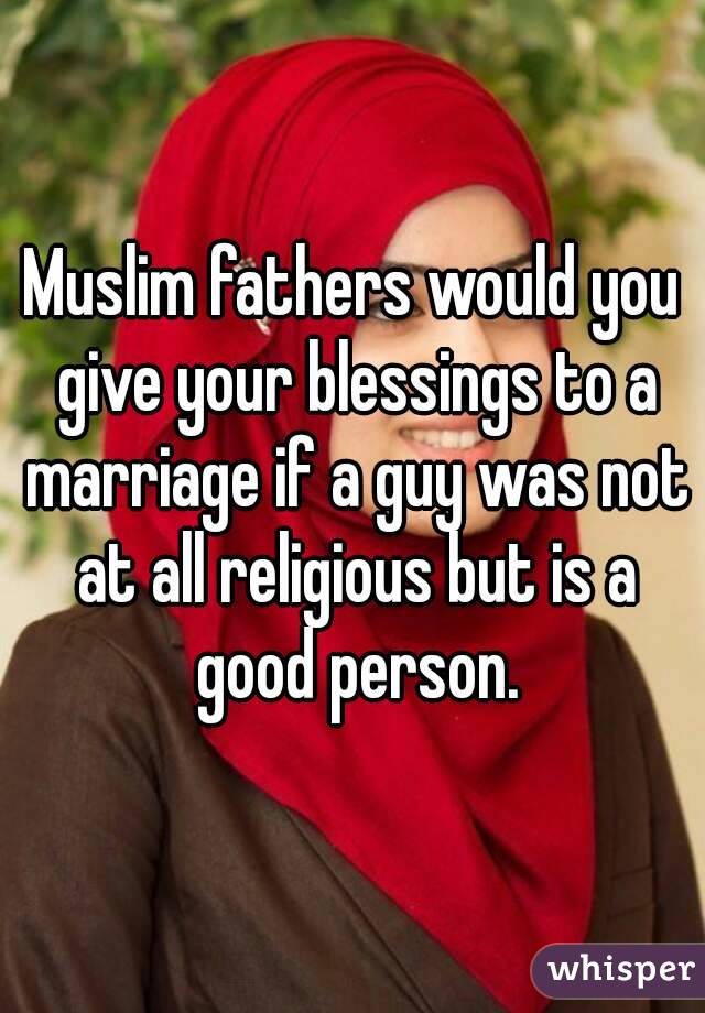 Muslim fathers would you give your blessings to a marriage if a guy was not at all religious but is a good person.
