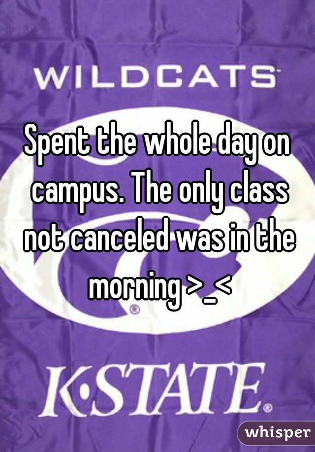 Spent the whole day on campus. The only class not canceled was in the morning >_<