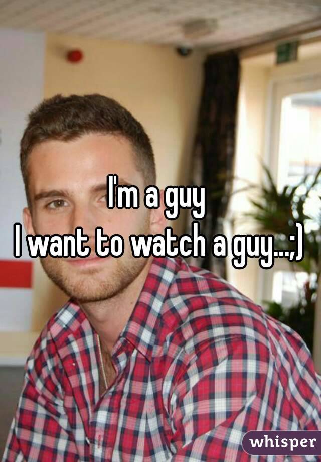 I'm a guy 
I want to watch a guy...;)