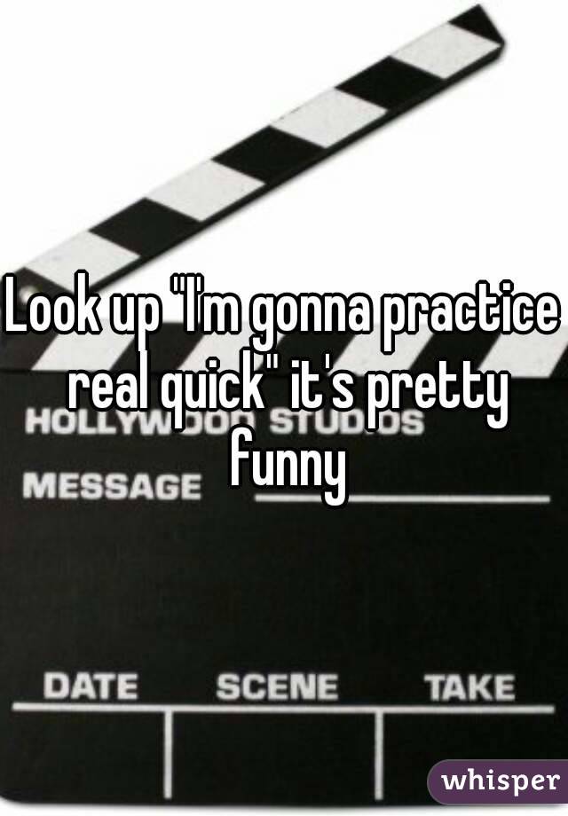 Look up "I'm gonna practice real quick" it's pretty funny