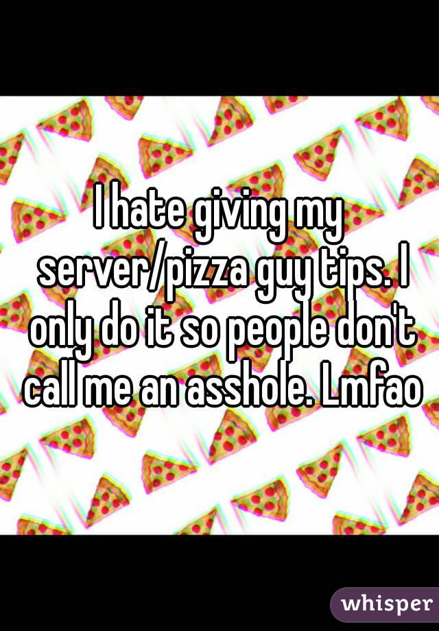 I hate giving my server/pizza guy tips. I only do it so people don't call me an asshole. Lmfao