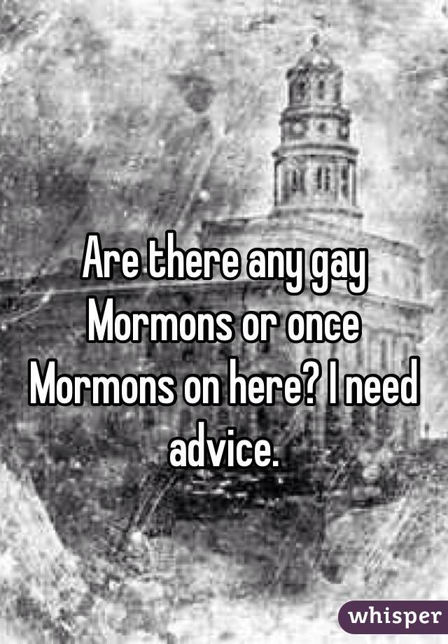 Are there any gay Mormons or once Mormons on here? I need advice.