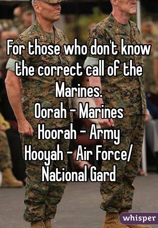 For those who don't know the correct call of the Marines. 
Oorah - Marines
Hoorah - Army
Hooyah - Air Force/National Gard