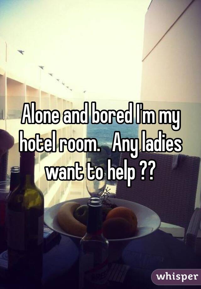 Alone and bored I'm my hotel room.   Any ladies want to help ??