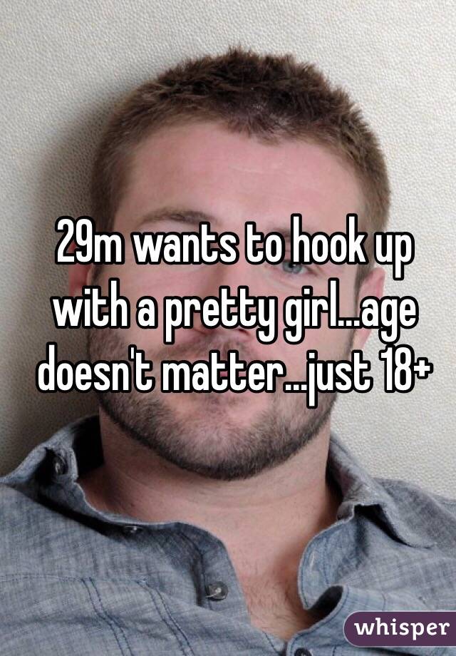 29m wants to hook up with a pretty girl...age doesn't matter...just 18+ 