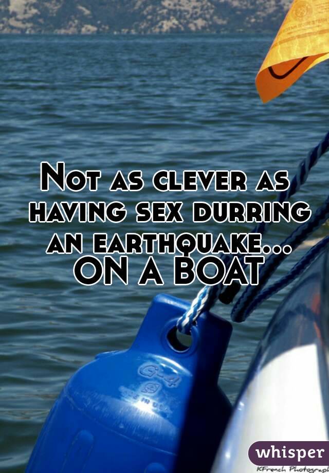 Not as clever as having sex durring an earthquake... ON A BOAT