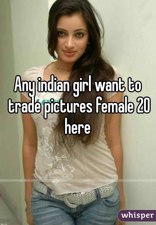 Any indian girl want to trade pictures female 20 here 